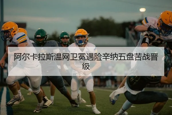 阿尔卡拉斯温网卫冕遇险辛纳五盘苦战晋级