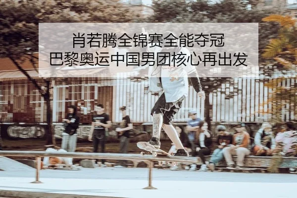 肖若腾全锦赛全能夺冠 巴黎奥运中国男团核心再出发 | Kaiyuan